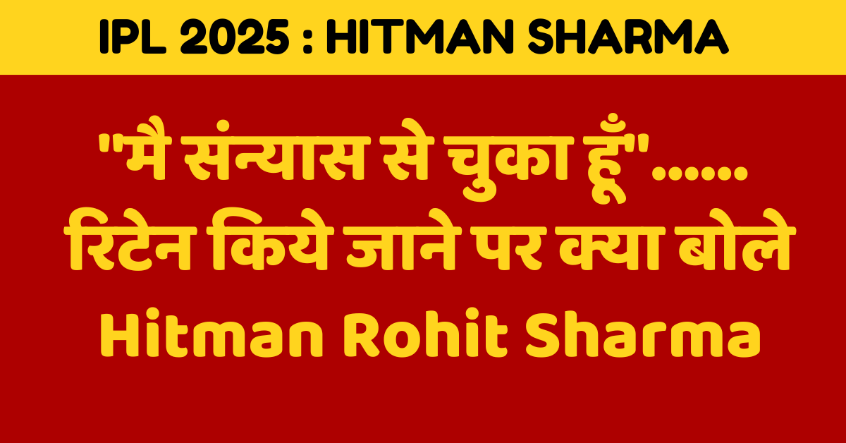 “मै संन्यास से चुका हूँ”…… रिटेन किये जाने पर क्या बोले Hitman Rohit Sharma IPL 2025